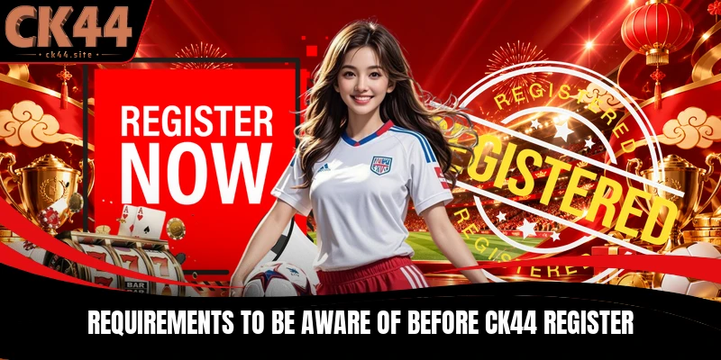 Requirements to be aware of before CK44 Register